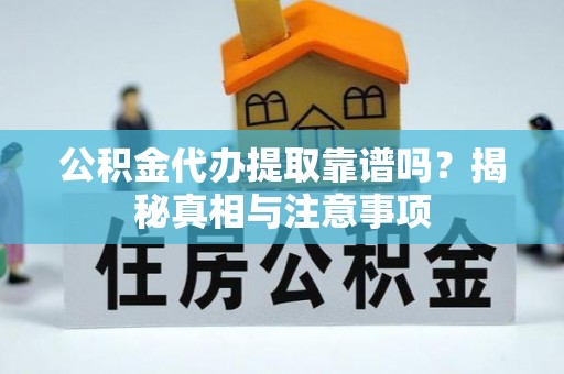 施甸公积金代办提取靠谱吗？揭秘真相与注意事项