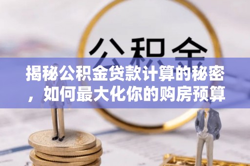 施甸揭秘公积金贷款计算的秘密，如何最大化你的购房预算