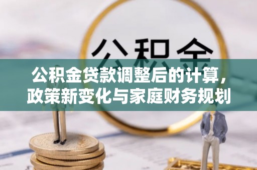 施甸公积金贷款调整后的计算，政策新变化与家庭财务规划