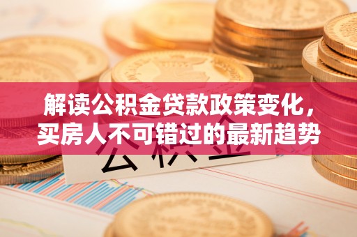 施甸解读公积金贷款政策变化，买房人不可错过的最新趋势