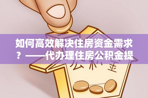 施甸如何高效解决住房资金需求？——代办理住房公积金提取服务全解析