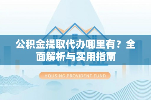 施甸公积金提取代办哪里有？全面解析与实用指南