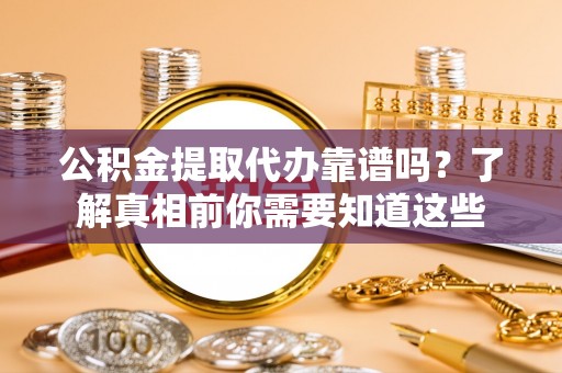 施甸公积金提取代办靠谱吗？了解真相前你需要知道这些