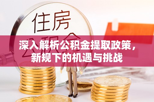 施甸深入解析公积金提取政策，新规下的机遇与挑战