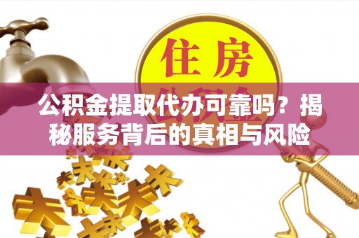 施甸公积金提取代办可靠吗？揭秘服务背后的真相与风险