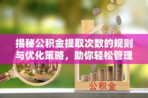 施甸揭秘公积金提取次数的规则与优化策略，助你轻松管理财务