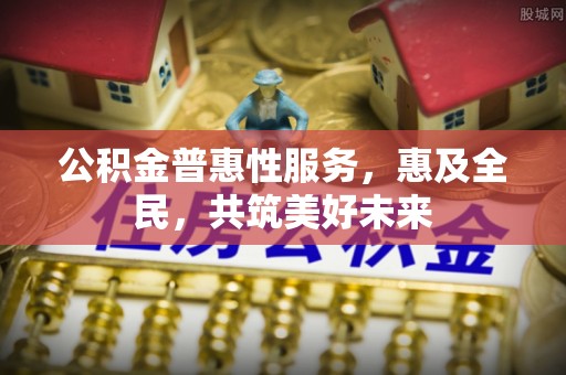 施甸公积金普惠性服务，惠及全民，共筑美好未来