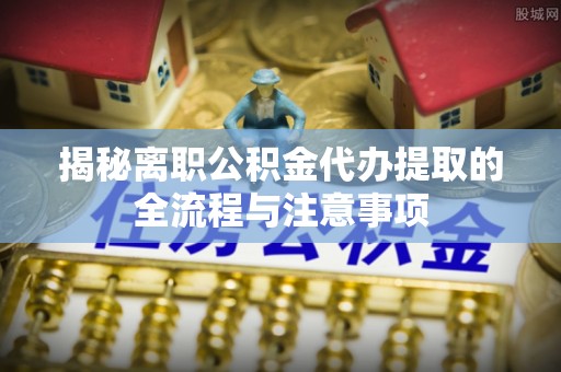 施甸揭秘离职公积金代办提取的全流程与注意事项