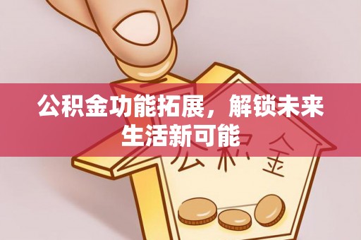 施甸公积金功能拓展，解锁未来生活新可能