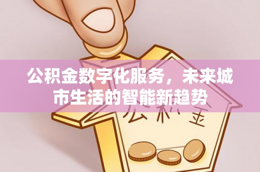施甸公积金数字化服务，未来城市生活的智能新趋势