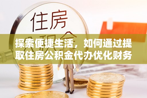 施甸探索便捷生活，如何通过提取住房公积金代办优化财务规划