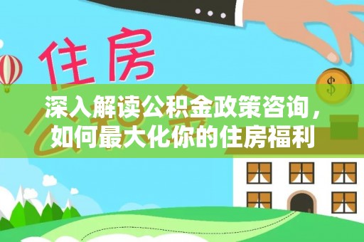 施甸深入解读公积金政策咨询，如何最大化你的住房福利