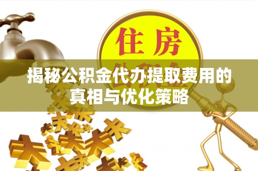 施甸揭秘公积金代办提取费用的真相与优化策略