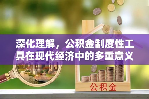 施甸深化理解，公积金制度性工具在现代经济中的多重意义