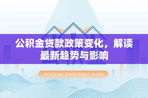 施甸公积金贷款政策变化，解读最新趋势与影响