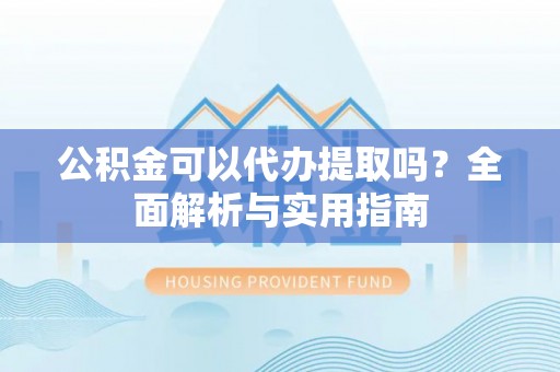 施甸公积金可以代办提取吗？全面解析与实用指南