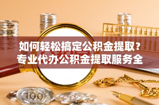 施甸如何轻松搞定公积金提取？专业代办公积金提取服务全解析