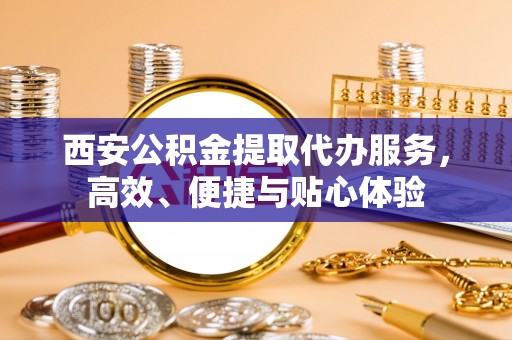 施甸西安公积金提取代办服务，高效、便捷与贴心体验