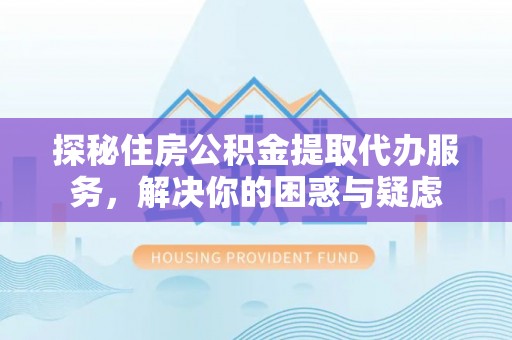 施甸探秘住房公积金提取代办服务，解决你的困惑与疑虑