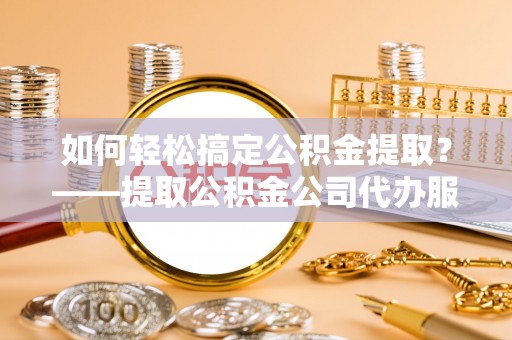 施甸如何轻松搞定公积金提取？——提取公积金公司代办服务全解析