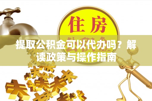 施甸提取公积金可以代办吗？解读政策与操作指南