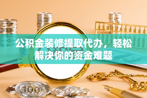 施甸公积金装修提取代办，轻松解决你的资金难题