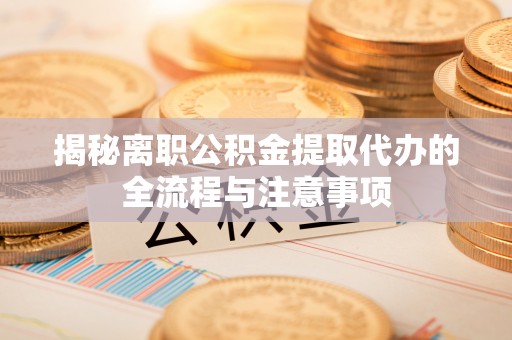 施甸揭秘离职公积金提取代办的全流程与注意事项