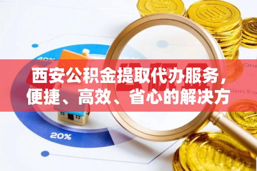 施甸西安公积金提取代办服务，便捷、高效、省心的解决方案