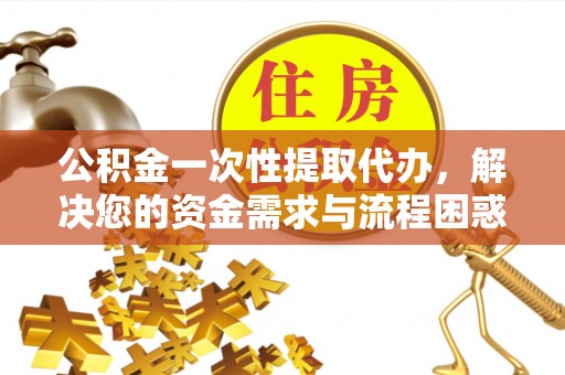 施甸公积金一次性提取代办，解决您的资金需求与流程困惑
