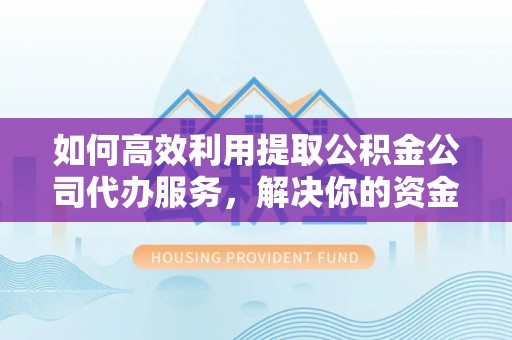 施甸如何高效利用提取公积金公司代办服务，解决你的资金难题
