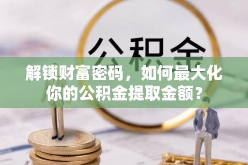 施甸解锁财富密码，如何最大化你的公积金提取金额？
