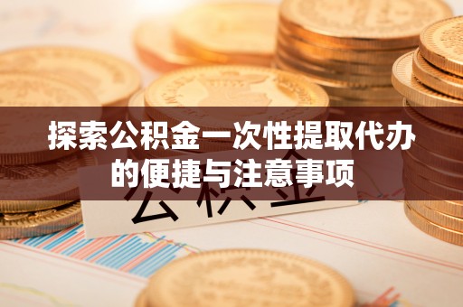 施甸探索公积金一次性提取代办的便捷与注意事项