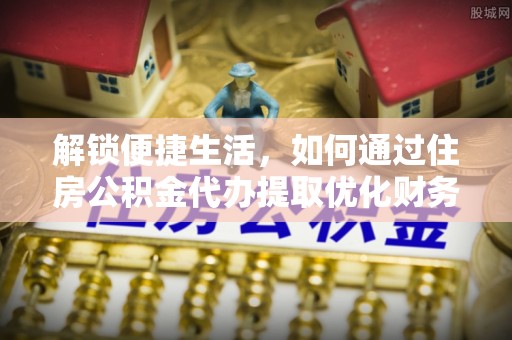 施甸解锁便捷生活，如何通过住房公积金代办提取优化财务规划