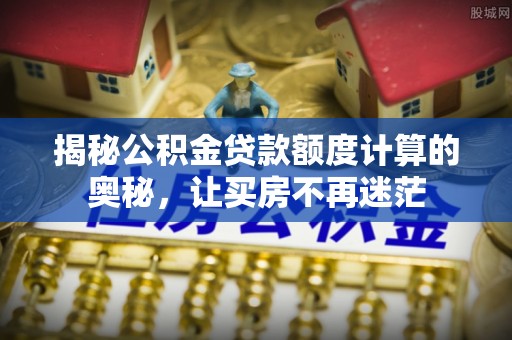 施甸揭秘公积金贷款额度计算的奥秘，让买房不再迷茫