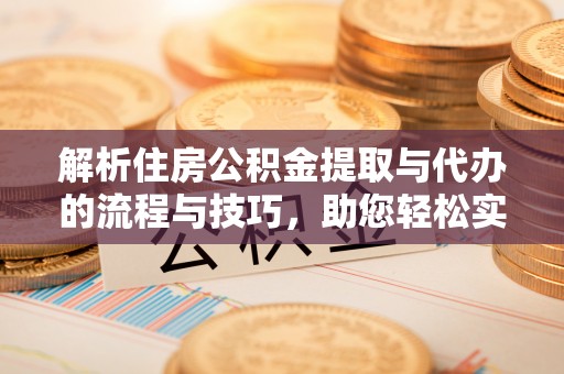 施甸解析住房公积金提取与代办的流程与技巧，助您轻松实现资金流动