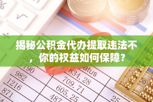 施甸揭秘公积金代办提取违法不，你的权益如何保障？